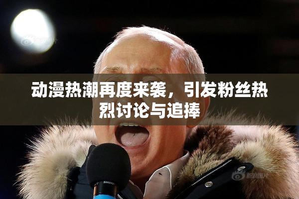 动漫热潮再度来袭，引发粉丝热烈讨论与追捧