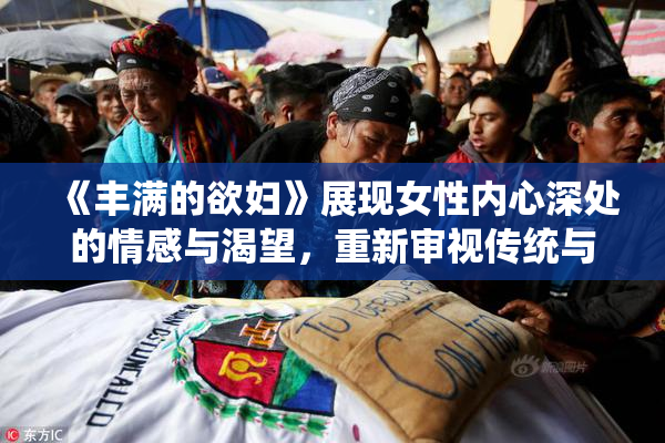 《丰满的欲妇》展现女性内心深处的情感与渴望，重新审视传统与现代的关系。