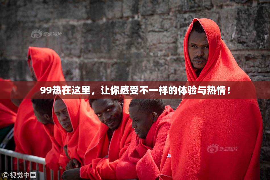 99热在这里，让你感受不一样的体验与热情！