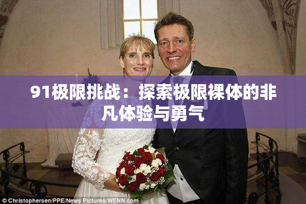 91极限挑战：探索极限裸体的非凡体验与勇气