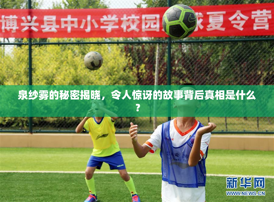 泉纱雾的秘密揭晓，令人惊讶的故事背后真相是什么？