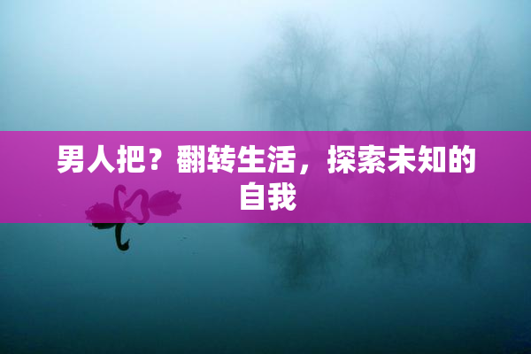 男人把？翻转生活，探索未知的自我