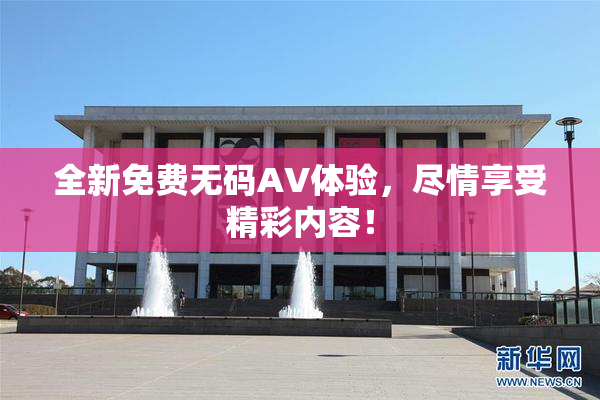 全新免费无码AV体验，尽情享受精彩内容！