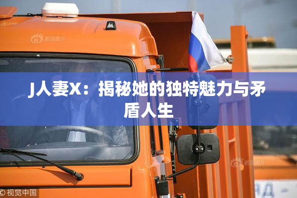 J人妻X：揭秘她的独特魅力与矛盾人生