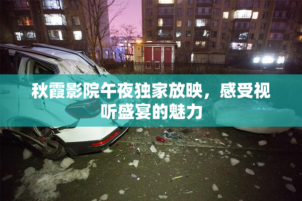 秋霞影院午夜独家放映，感受视听盛宴的魅力