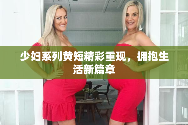 少妇系列黄短精彩重现，拥抱生活新篇章