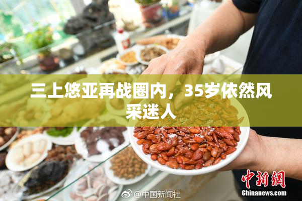 三上悠亚再战圈内，35岁依然风采迷人