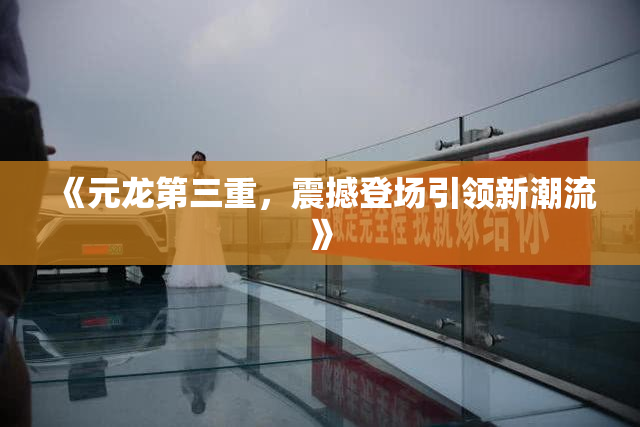 《元龙第三重，震撼登场引领新潮流》
