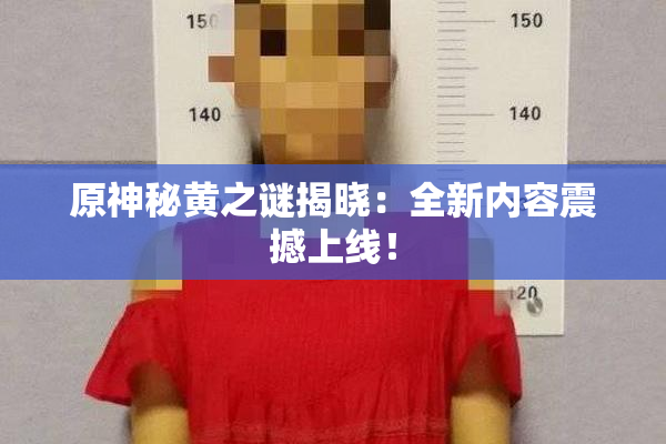 原神秘黄之谜揭晓：全新内容震撼上线！
