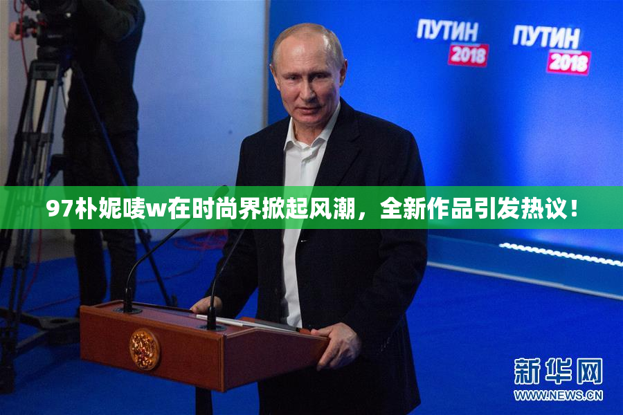 97朴妮唛w在时尚界掀起风潮，全新作品引发热议！