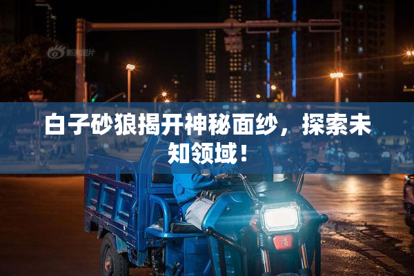 白子砂狼揭开神秘面纱，探索未知领域！