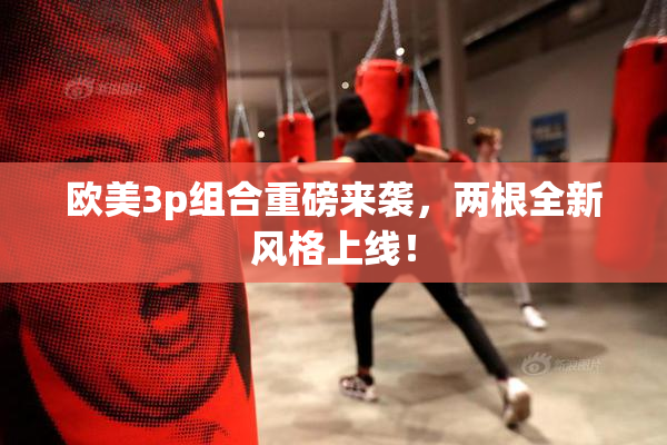 欧美3p组合重磅来袭，两根全新风格上线！