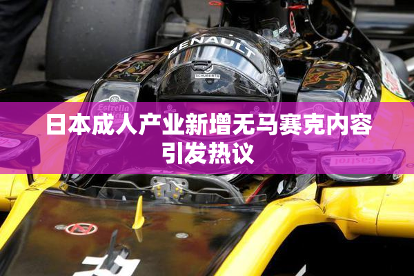 日本成人产业新增无马赛克内容引发热议