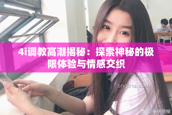 4i调教高潮揭秘：探索神秘的极限体验与情感交织