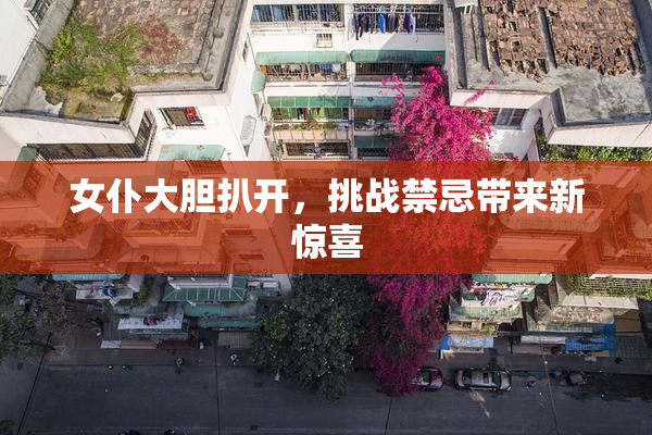 女仆大胆扒开，挑战禁忌带来新惊喜