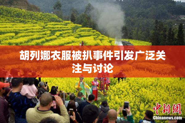 胡列娜衣服被扒事件引发广泛关注与讨论
