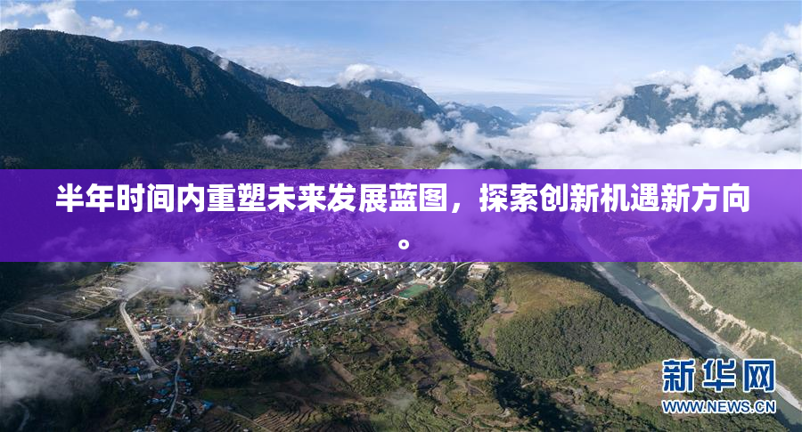 半年时间内重塑未来发展蓝图，探索创新机遇新方向。