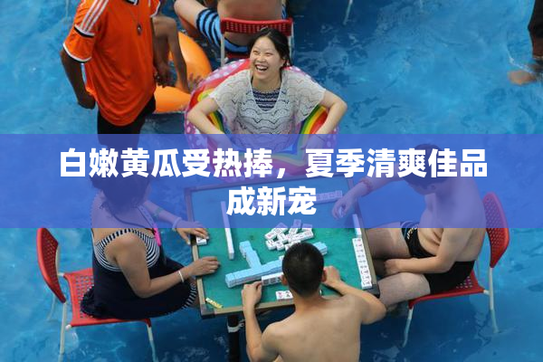 白嫩黄瓜受热捧，夏季清爽佳品成新宠