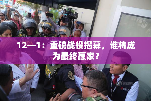 12—1：重磅战役揭幕，谁将成为最终赢家？
