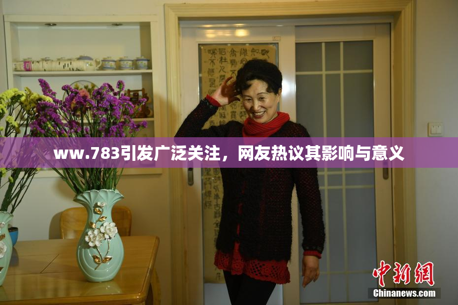 ww.783引发广泛关注，网友热议其影响与意义