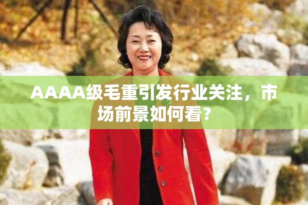 AAAA级毛重引发行业关注，市场前景如何看？