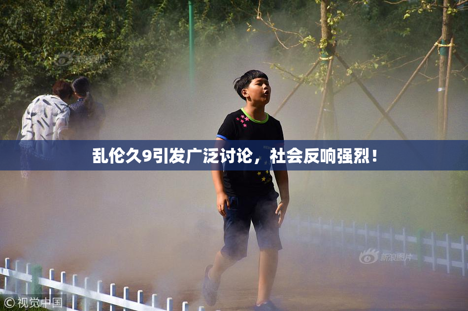 乱伦久9引发广泛讨论，社会反响强烈！