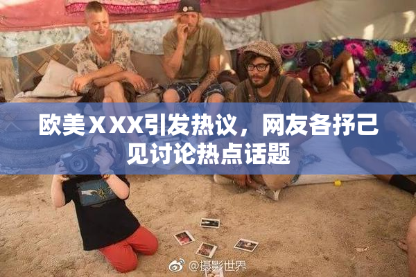 欧美ⅩXX引发热议，网友各抒己见讨论热点话题