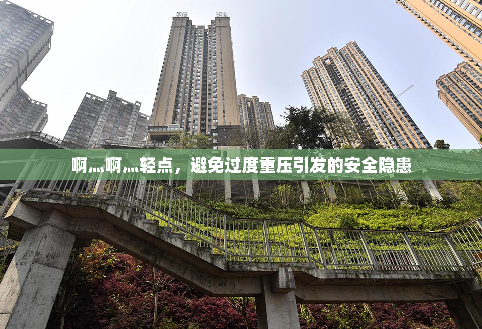 啊灬啊灬轻点，避免过度重压引发的安全隐患