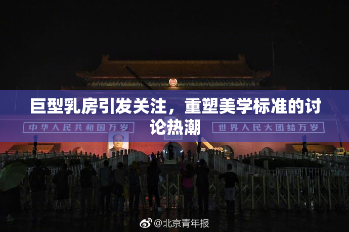 巨型乳房引发关注，重塑美学标准的讨论热潮