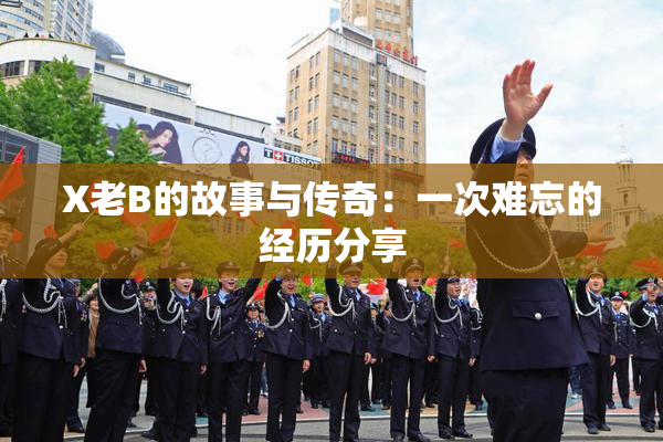 X老B的故事与传奇：一次难忘的经历分享