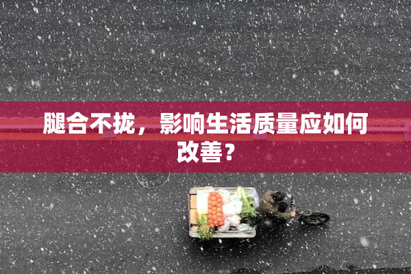 腿合不拢，影响生活质量应如何改善？