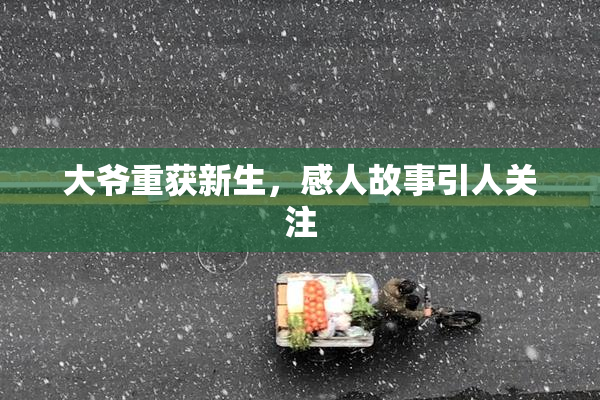 大爷重获新生，感人故事引人关注