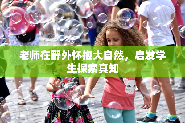 老师在野外怀抱大自然，启发学生探索真知