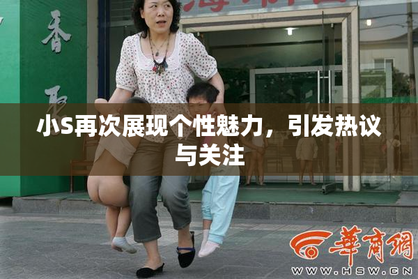 小S再次展现个性魅力，引发热议与关注