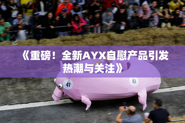 《重磅！全新AYX自慰产品引发热潮与关注》