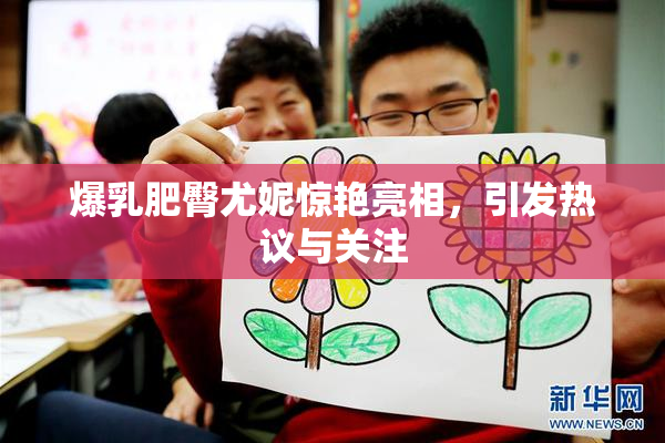 爆乳肥臀尤妮惊艳亮相，引发热议与关注
