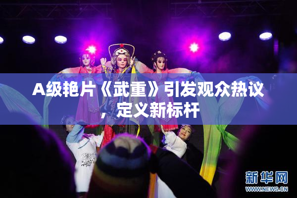 A级艳片《武重》引发观众热议，定义新标杆