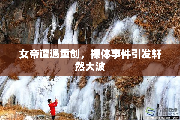 女帝遭遇重创，裸体事件引发轩然大波
