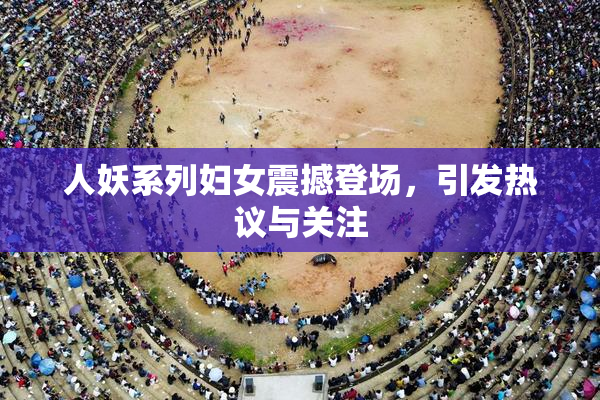 人妖系列妇女震撼登场，引发热议与关注