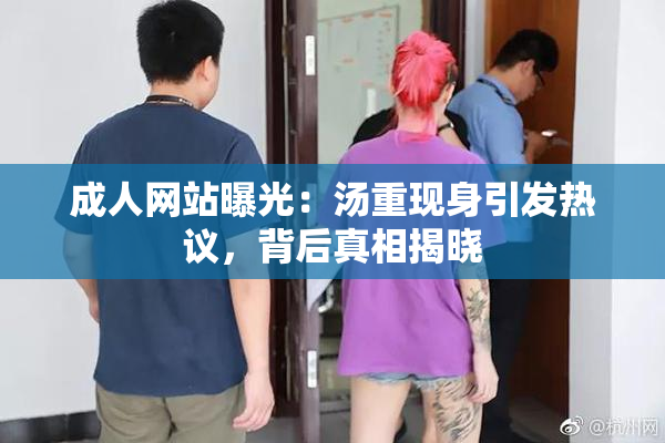 成人网站曝光：汤重现身引发热议，背后真相揭晓
