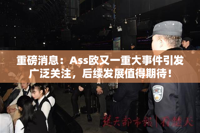 重磅消息：Ass欧又一重大事件引发广泛关注，后续发展值得期待！
