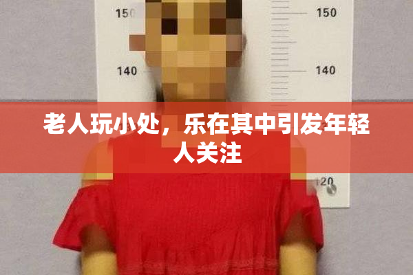 老人玩小处，乐在其中引发年轻人关注