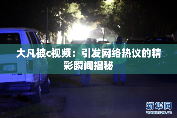 大凡被c视频：引发网络热议的精彩瞬间揭秘