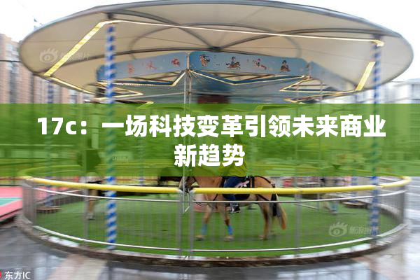 17c：一场科技变革引领未来商业新趋势