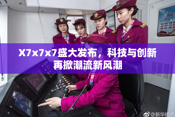 X7x7x7盛大发布，科技与创新再掀潮流新风潮