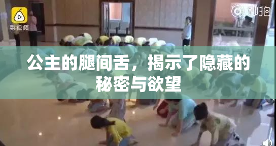 公主的腿间舌，揭示了隐藏的秘密与欲望