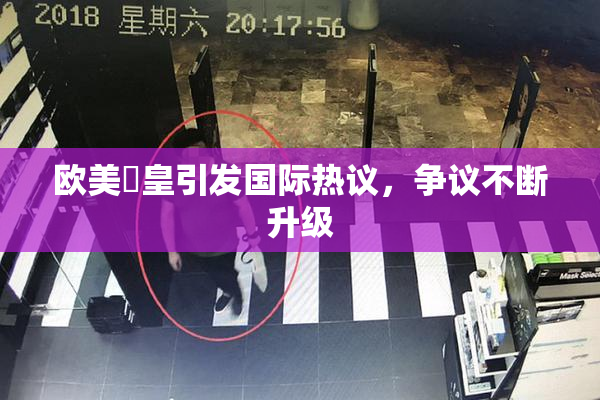欧美嘼皇引发国际热议，争议不断升级