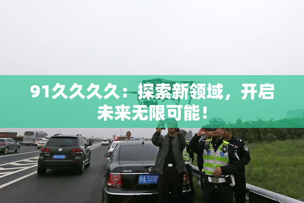 91久久久久：探索新领域，开启未来无限可能！
