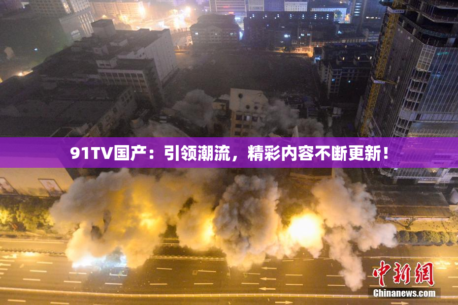91TV国产：引领潮流，精彩内容不断更新！