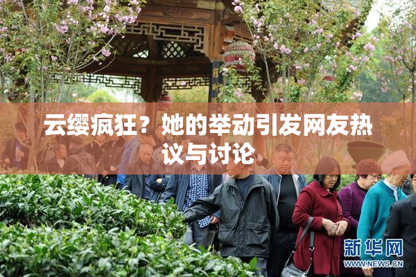 云缨疯狂？她的举动引发网友热议与讨论